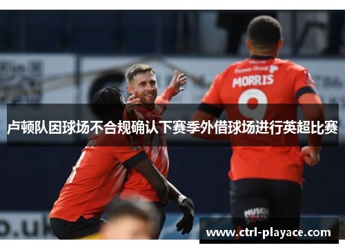 卢顿队因球场不合规确认下赛季外借球场进行英超比赛