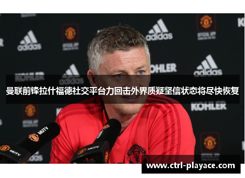 曼联前锋拉什福德社交平台力回击外界质疑坚信状态将尽快恢复 曼联前锋拉什福德社交平台力回击外界质疑坚信状态将尽快恢复