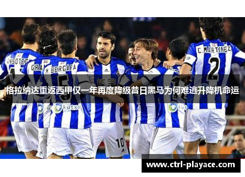 格拉纳达重返西甲仅一年再度降级昔日黑马为何难逃升降机命运