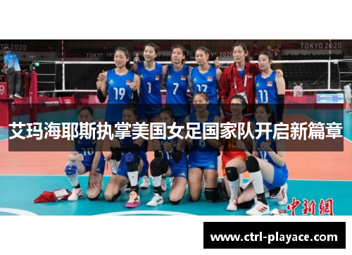 艾玛海耶斯执掌美国女足国家队开启新篇章 艾玛海耶斯执掌美国女足国家队开启新篇章