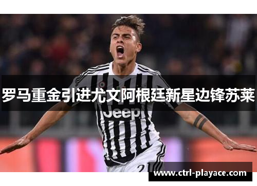 罗马重金引进尤文阿根廷新星边锋苏莱 罗马重金引进尤文阿根廷新星边锋苏莱