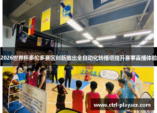 2026世界杯多伦多赛区创新推出全自动化转播塔提升赛事直播体验 2026世界杯多伦多赛区创新推出全自动化转播塔提升赛事直播体验