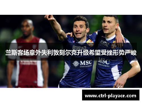 兰斯客场意外失利敦刻尔克升级希望受挫形势严峻