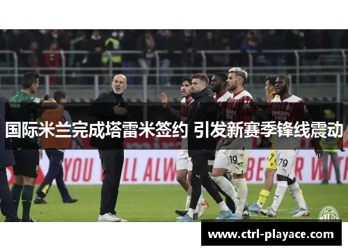 国际米兰完成塔雷米签约 引发新赛季锋线震动 国际米兰完成塔雷米签约 引发新赛季锋线震动