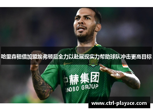 哈里森租借加盟埃弗顿后全力以赴展现实力帮助球队冲击更高目标 哈里森租借加盟埃弗顿后全力以赴展现实力帮助球队冲击更高目标