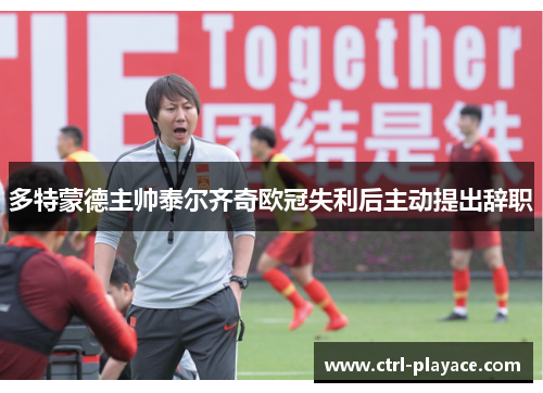 多特蒙德主帅泰尔齐奇欧冠失利后主动提出辞职