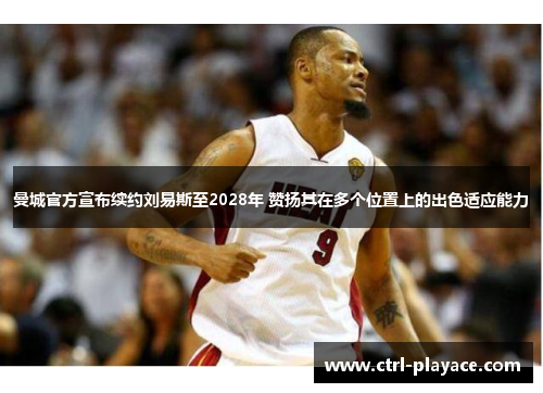 曼城官方宣布续约刘易斯至2028年 赞扬其在多个位置上的出色适应能力