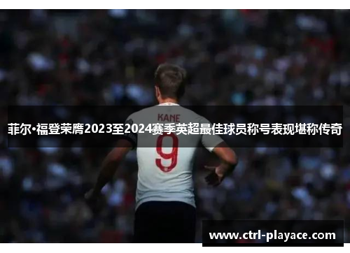 菲尔·福登荣膺2023至2024赛季英超最佳球员称号表现堪称传奇