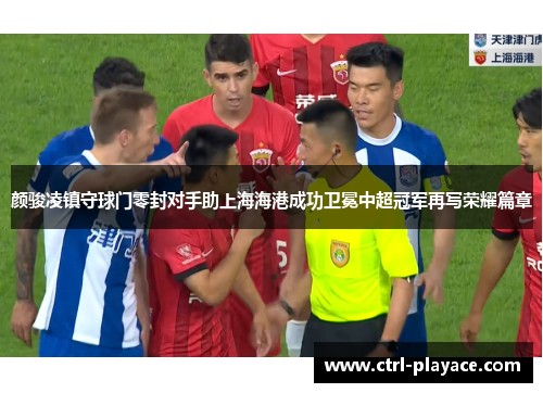 颜骏凌镇守球门零封对手助上海海港成功卫冕中超冠军再写荣耀篇章