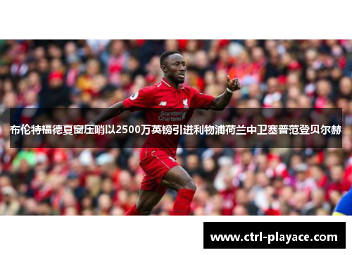布伦特福德夏窗压哨以2500万英镑引进利物浦荷兰中卫塞普范登贝尔赫