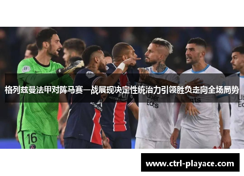 格列兹曼法甲对阵马赛一战展现决定性统治力引领胜负走向全场局势 格列兹曼法甲对阵马赛一战展现决定性统治力引领胜负走向全场局势