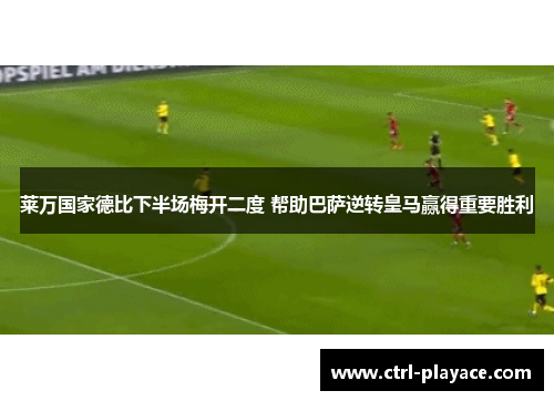 莱万国家德比下半场梅开二度 帮助巴萨逆转皇马赢得重要胜利 莱万国家德比下半场梅开二度 帮助巴萨逆转皇马赢得重要胜利