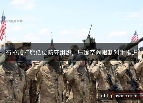 布拉加打磨低位防守组织,压缩空间限制对手推进 布拉加打磨低位防守组织,压缩空间限制对手推进