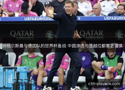 纳格尔斯曼与德国队的世界杯备战 中路渗透与造越位都要更谨慎